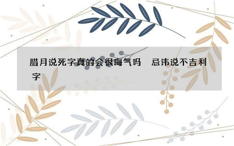 腊月说死字真的会很晦气吗 忌讳说不吉利字